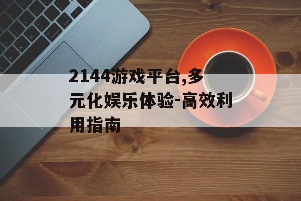 2144游戏平台,多元化娱乐体验-高效利用指南