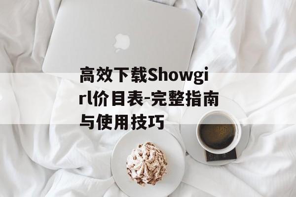 高效下载Showgirl价目表-完整指南与使用技巧