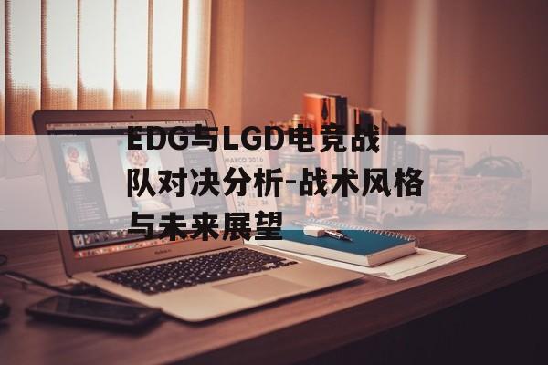 EDG与LGD电竞战队对决分析-战术风格与未来展望