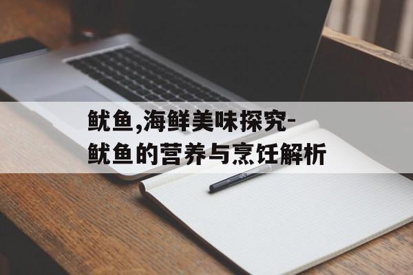 鱿鱼,海鲜美味探究-鱿鱼的营养与烹饪解析