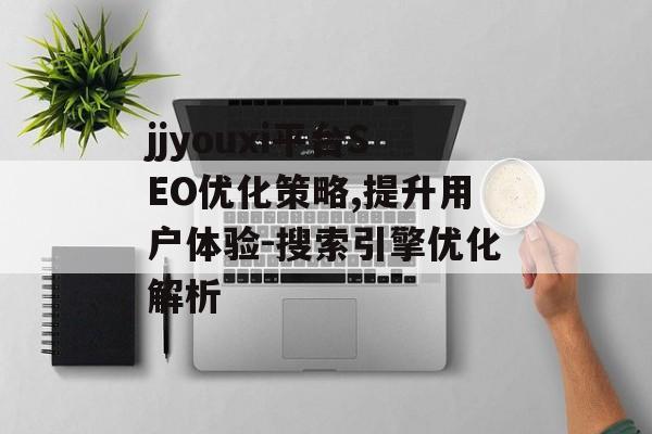jjyouxi平台SEO优化策略,提升用户体验-搜索引擎优化解析