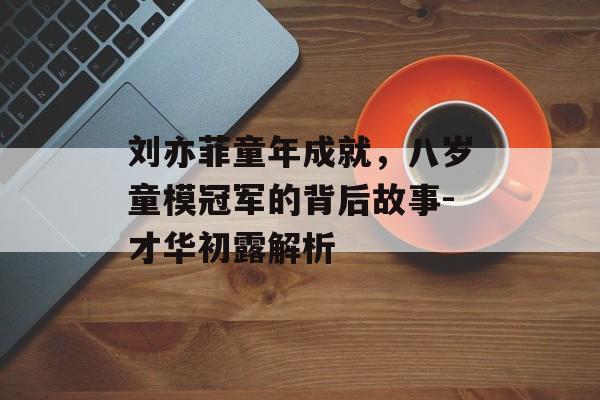刘亦菲童年成就，八岁童模冠军的背后故事-才华初露解析