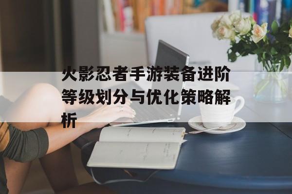 火影忍者手游装备进阶等级划分与优化策略解析