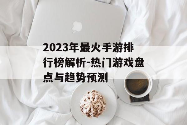 2023年最火手游排行榜解析-热门游戏盘点与趋势预测
