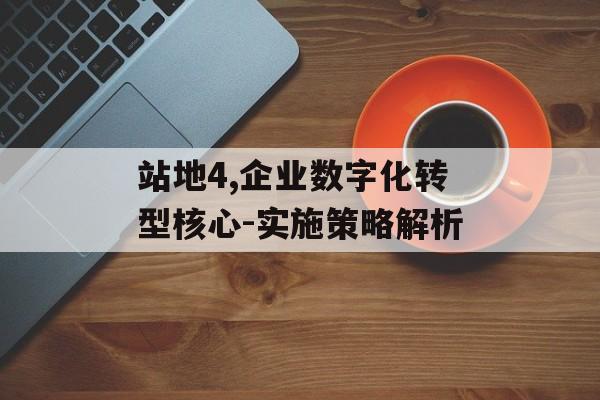 站地4,企业数字化转型核心-实施策略解析
