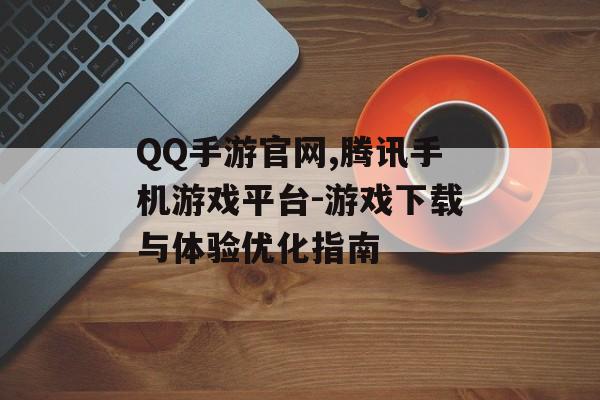 QQ手游官网,腾讯手机游戏平台-游戏下载与体验优化指南