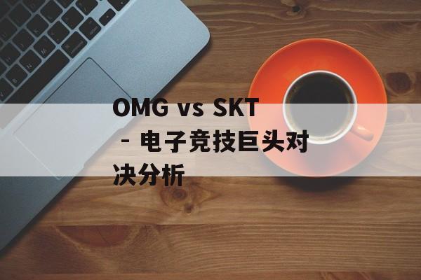 OMG vs SKT - 电子竞技巨头对决分析