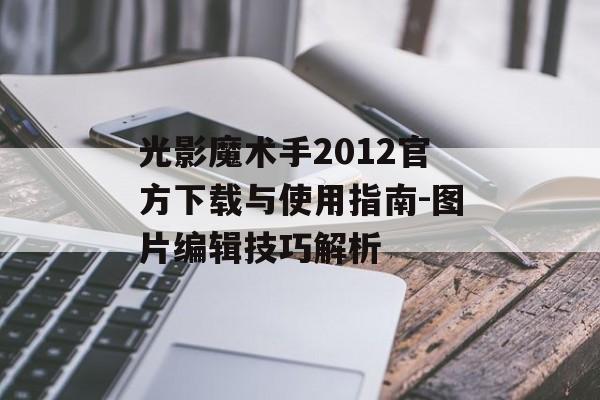 光影魔术手2012官方下载与使用指南-图片编辑技巧解析