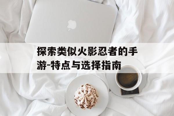 探索类似火影忍者的手游-特点与选择指南