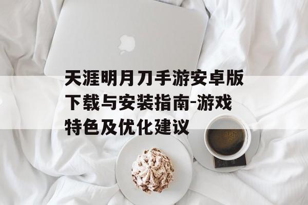天涯明月刀手游安卓版下载与安装指南-游戏特色及优化建议