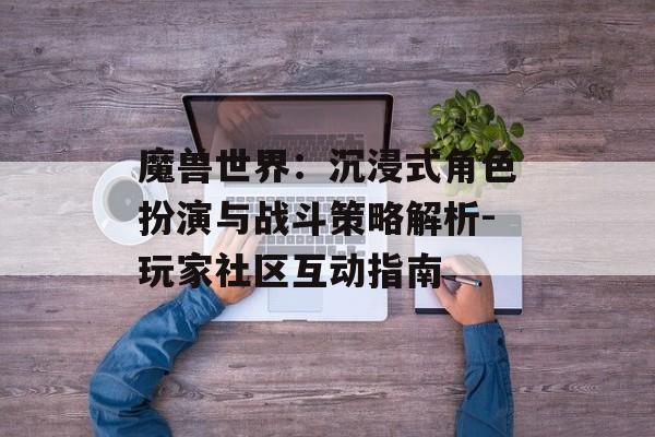 魔兽世界：沉浸式角色扮演与战斗策略解析-玩家社区互动指南