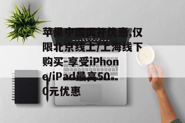 苹果中国国补优惠,仅限北京线上/上海线下购买-享受iPhone/iPad最高500元优惠