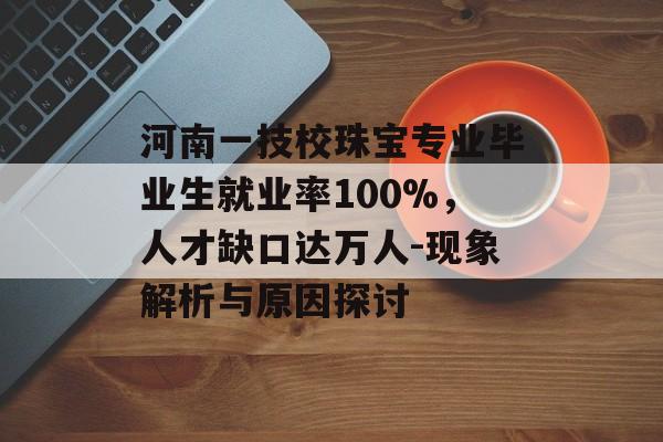 河南一技校珠宝专业毕业生就业率100%，人才缺口达万人-现象解析与原因探讨