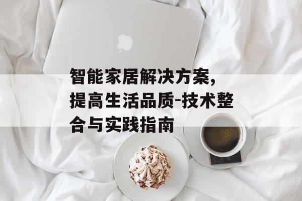 智能家居解决方案, 提高生活品质-技术整合与实践指南