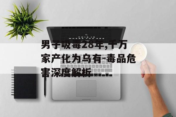男子吸毒28年,千万家产化为乌有-毒品危害深度解析
