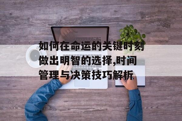如何在命运的关键时刻做出明智的选择,时间管理与决策技巧解析