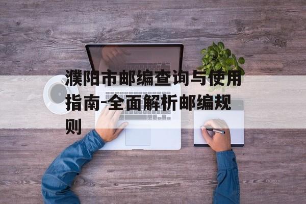 濮阳市邮编查询与使用指南-全面解析邮编规则