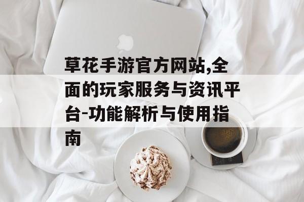 草花手游官方网站,全面的玩家服务与资讯平台-功能解析与使用指南