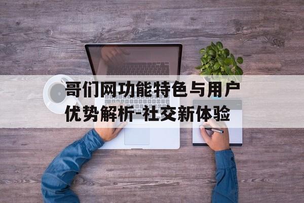 哥们网功能特色与用户优势解析-社交新体验