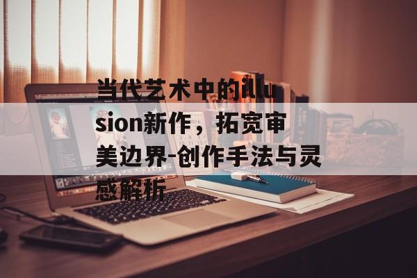 当代艺术中的illusion新作，拓宽审美边界-创作手法与灵感解析