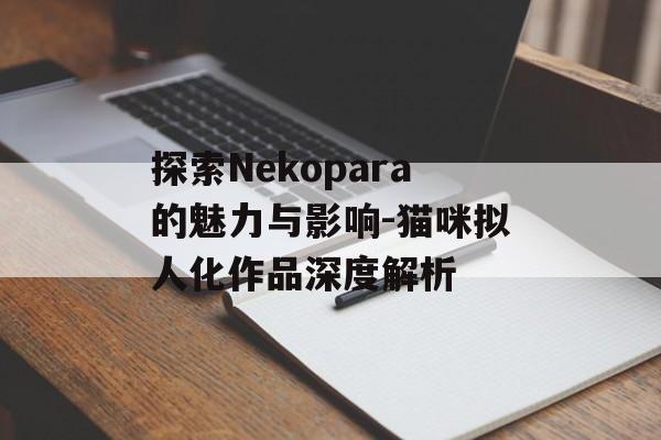 探索Nekopara的魅力与影响-猫咪拟人化作品深度解析