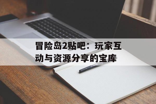 冒险岛2贴吧：玩家互动与资源分享的宝库