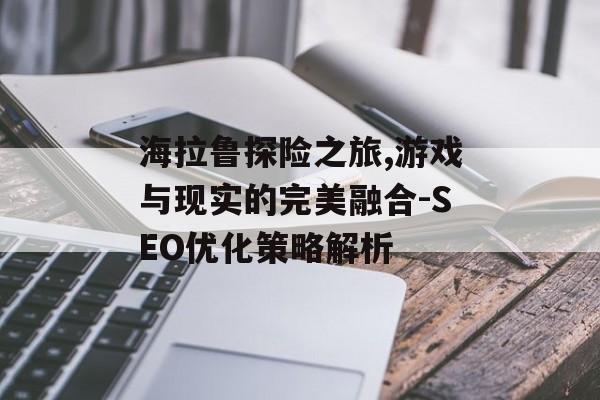 海拉鲁探险之旅,游戏与现实的完美融合-SEO优化策略解析