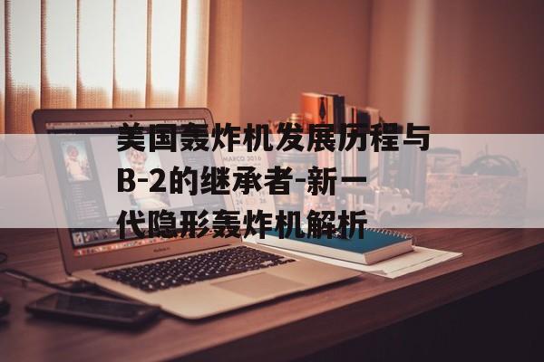 美国轰炸机发展历程与B-2的继承者-新一代隐形轰炸机解析