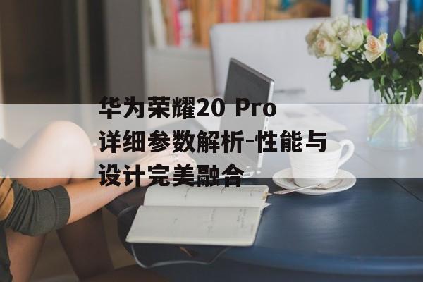 华为荣耀20 Pro详细参数解析-性能与设计完美融合