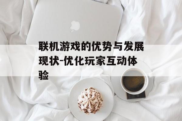 联机游戏的优势与发展现状-优化玩家互动体验
