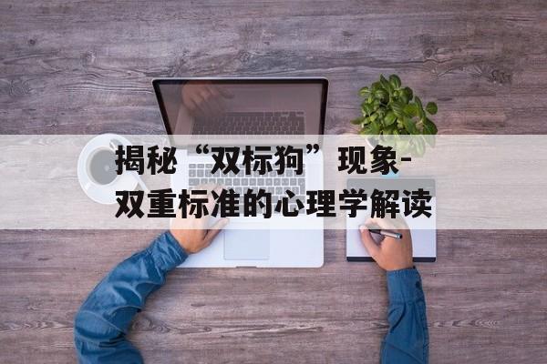 揭秘“双标狗”现象-双重标准的心理学解读