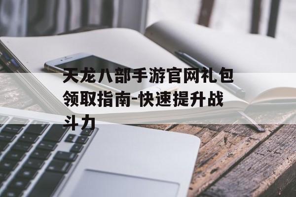 天龙八部手游官网礼包领取指南-快速提升战斗力