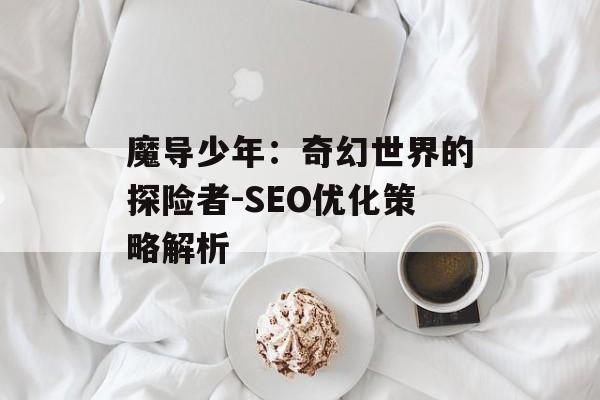 魔导少年：奇幻世界的探险者-SEO优化策略解析