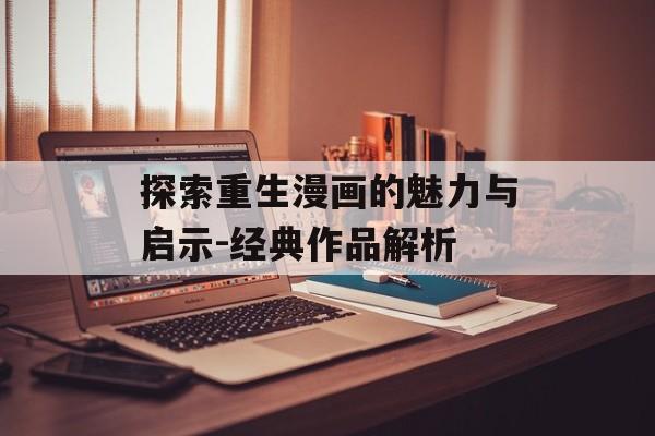 探索重生漫画的魅力与启示-经典作品解析