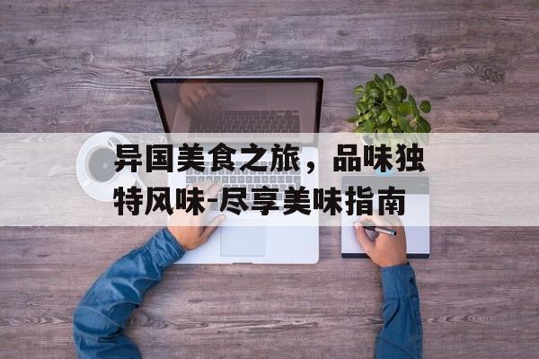 异国美食之旅，品味独特风味-尽享美味指南