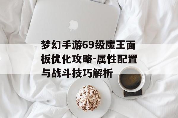 梦幻手游69级魔王面板优化攻略-属性配置与战斗技巧解析