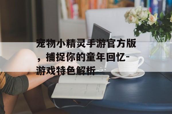 宠物小精灵手游官方版，捕捉你的童年回忆-游戏特色解析