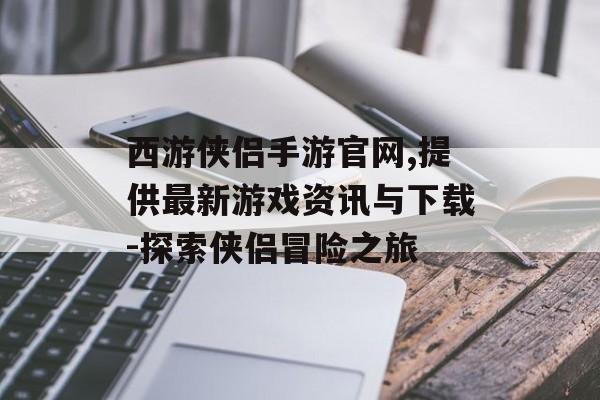 西游侠侣手游官网,提供最新游戏资讯与下载-探索侠侣冒险之旅