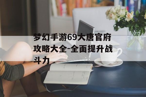 梦幻手游69大唐官府攻略大全-全面提升战斗力