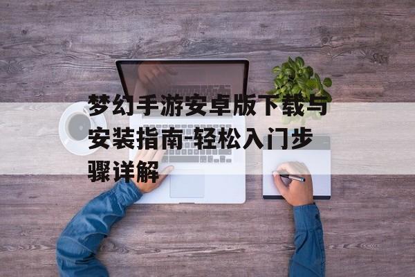 梦幻手游安卓版下载与安装指南-轻松入门步骤详解