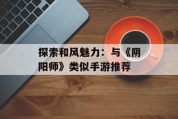 探索和风魅力：与《阴阳师》类似手游推荐