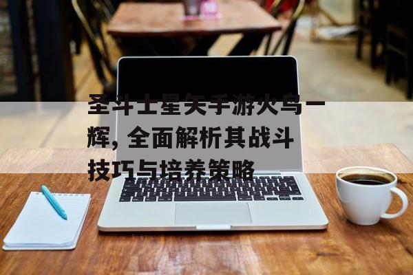 圣斗士星矢手游火鸟一辉, 全面解析其战斗技巧与培养策略