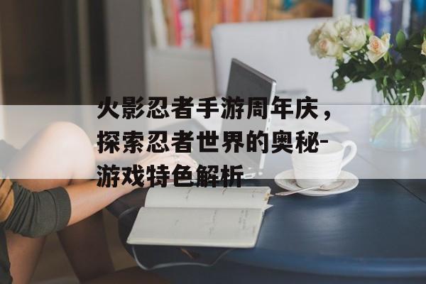 火影忍者手游周年庆，探索忍者世界的奥秘-游戏特色解析