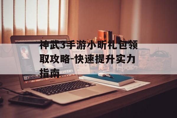 神武3手游小昕礼包领取攻略-快速提升实力指南