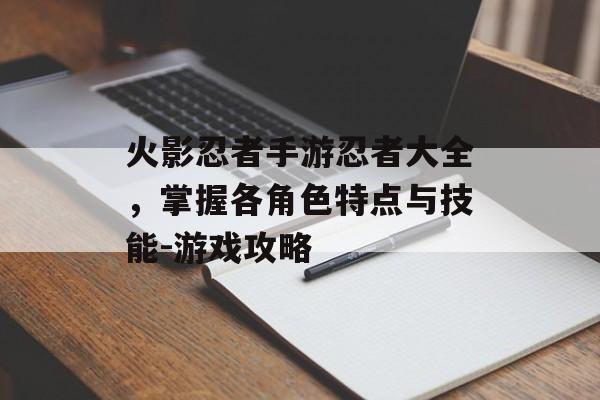火影忍者手游忍者大全，掌握各角色特点与技能-游戏攻略
