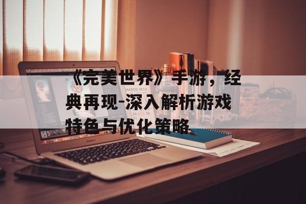 《完美世界》手游，经典再现-深入解析游戏特色与优化策略