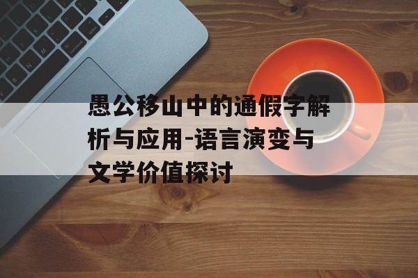 愚公移山中的通假字解析与应用-语言演变与文学价值探讨
