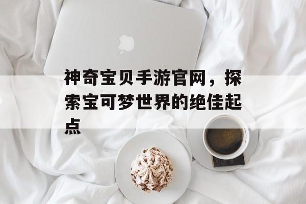 神奇宝贝手游官网，探索宝可梦世界的绝佳起点