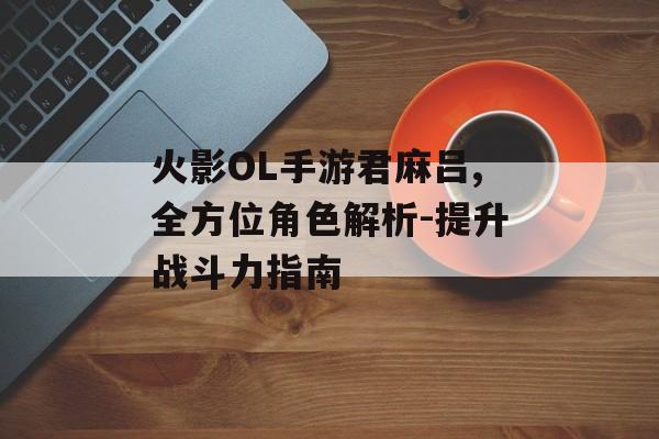 火影OL手游君麻吕,全方位角色解析-提升战斗力指南