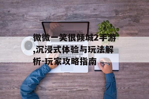 微微一笑很倾城2手游,沉浸式体验与玩法解析-玩家攻略指南